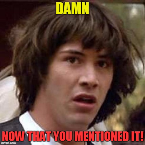 Conspiracy Keanu Meme | DAMN NOW THAT YOU MENTIONED IT! | image tagged in memes,conspiracy keanu | made w/ Imgflip meme maker