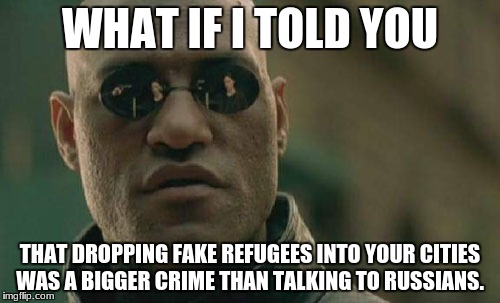 Matrix Morpheus | WHAT IF I TOLD YOU; THAT DROPPING FAKE REFUGEES INTO YOUR CITIES WAS A BIGGER CRIME THAN TALKING TO RUSSIANS. | image tagged in memes,matrix morpheus | made w/ Imgflip meme maker