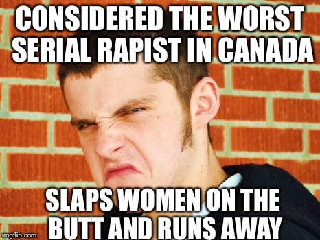 Canadian Thug | CONSIDERED THE WORST SERIAL RAPIST IN CANADA; SLAPS WOMEN ON THE BUTT AND RUNS AWAY | image tagged in canadian thug | made w/ Imgflip meme maker