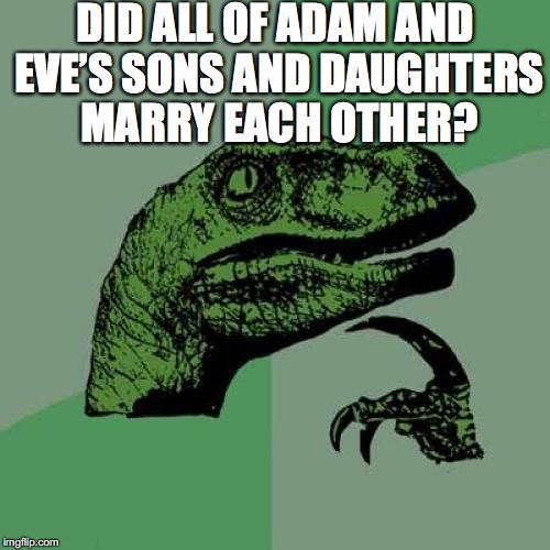 Philosoraptor | DID ALL OF ADAM AND EVE’S SONS AND DAUGHTERS MARRY EACH OTHER? | image tagged in memes,philosoraptor,adam and eve,holy bible | made w/ Imgflip meme maker