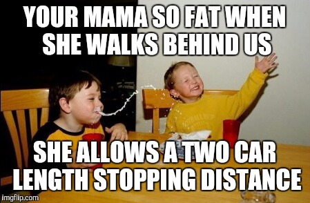 Yo Mamas So Fat Meme | YOUR MAMA SO FAT WHEN SHE WALKS BEHIND US; SHE ALLOWS A TWO CAR LENGTH STOPPING DISTANCE | image tagged in memes,yo mamas so fat | made w/ Imgflip meme maker