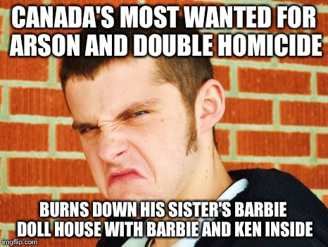 Canadian Thug | CANADA'S MOST WANTED FOR ARSON AND DOUBLE HOMICIDE; BURNS DOWN HIS SISTER'S BARBIE DOLL HOUSE WITH BARBIE AND KEN INSIDE | image tagged in canadian thug | made w/ Imgflip meme maker