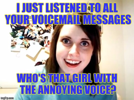 I JUST LISTENED TO ALL YOUR VOICEMAIL MESSAGES WHO'S THAT GIRL WITH THE ANNOYING VOICE? | made w/ Imgflip meme maker