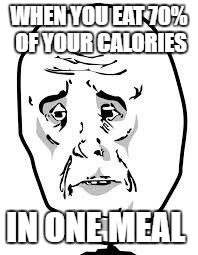 sad face | WHEN YOU EAT 70% OF YOUR CALORIES; IN ONE MEAL | image tagged in sad face | made w/ Imgflip meme maker