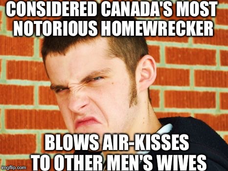 Canadian Thug | CONSIDERED CANADA'S MOST NOTORIOUS HOMEWRECKER; BLOWS AIR-KISSES TO OTHER MEN'S WIVES | image tagged in canadian thug | made w/ Imgflip meme maker