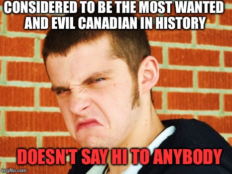 Canadian Thug | CONSIDERED TO BE THE MOST WANTED AND EVIL CANADIAN IN HISTORY; DOESN'T SAY HI TO ANYBODY | image tagged in canadian thug | made w/ Imgflip meme maker