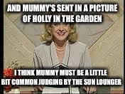 Mummy's a little common | AND MUMMY'S SENT IN A PICTURE OF HOLLY IN THE GARDEN; I THINK MUMMY MUST BE A LITTLE BIT COMMON JUDGING BY THE SUN LOUNGER | image tagged in victoria wood,announcer,susie blake | made w/ Imgflip meme maker