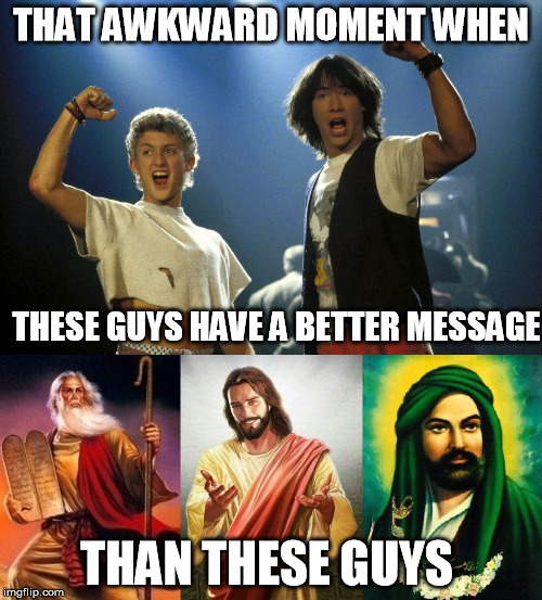 Be Excellent | THAT AWKWARD MOMENT WHEN; THESE GUYS HAVE A BETTER MESSAGE; THAN THESE GUYS | image tagged in memes,bill and ted,prophet | made w/ Imgflip meme maker