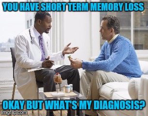 YOU HAVE SHORT TERM MEMORY LOSS OKAY BUT WHAT'S MY DIAGNOSIS? | made w/ Imgflip meme maker