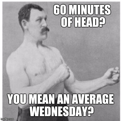 60 MINUTES OF HEAD? YOU MEAN AN AVERAGE WEDNESDAY? | made w/ Imgflip meme maker