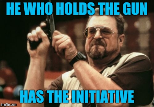 Am I The Only One Around Here Meme | HE WHO HOLDS THE GUN HAS THE INITIATIVE | image tagged in memes,am i the only one around here | made w/ Imgflip meme maker