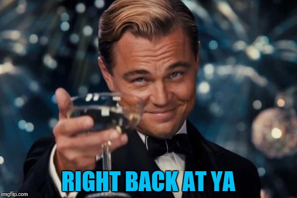 Leonardo Dicaprio Cheers Meme | RIGHT BACK AT YA | image tagged in memes,leonardo dicaprio cheers | made w/ Imgflip meme maker