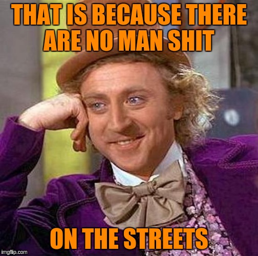 Creepy Condescending Wonka Meme | THAT IS BECAUSE THERE ARE NO MAN SHIT ON THE STREETS | image tagged in memes,creepy condescending wonka | made w/ Imgflip meme maker