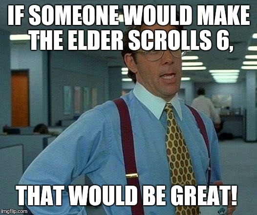 That Would Be Great | IF SOMEONE WOULD MAKE THE ELDER SCROLLS 6, THAT WOULD BE GREAT! | image tagged in memes,that would be great | made w/ Imgflip meme maker