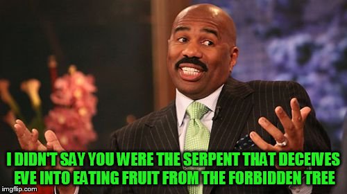 Steve Harvey Meme | I DIDN'T SAY YOU WERE THE SERPENT THAT DECEIVES EVE INTO EATING FRUIT FROM THE FORBIDDEN TREE | image tagged in memes,steve harvey | made w/ Imgflip meme maker