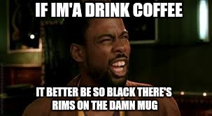 IF IM'A DRINK COFFEE IT BETTER BE SO BLACK THERE'S RIMS ON THE DAMN MUG | made w/ Imgflip meme maker