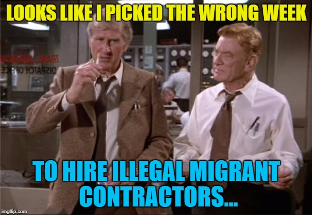 LOOKS LIKE I PICKED THE WRONG WEEK TO HIRE ILLEGAL MIGRANT CONTRACTORS... | made w/ Imgflip meme maker