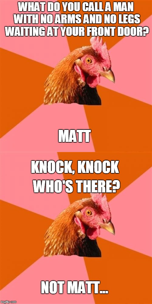 Anti-joke Chicken | WHAT DO YOU CALL A MAN WITH NO ARMS AND NO LEGS WAITING AT YOUR FRONT DOOR? MATT; KNOCK, KNOCK; WHO'S THERE? NOT MATT... | image tagged in funny memes,knock knock,anti joke chicken | made w/ Imgflip meme maker