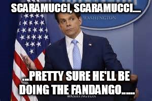 SCARAMUCCI, SCARAMUCCI.... ...PRETTY SURE HE'LL BE DOING THE FANDANGO...... | image tagged in scaramucci,fandango,politics,trump | made w/ Imgflip meme maker