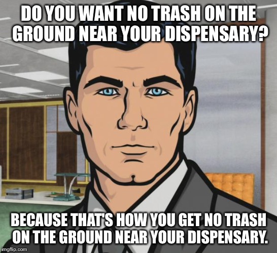 Archer Meme | DO YOU WANT NO TRASH ON THE GROUND NEAR YOUR DISPENSARY? BECAUSE THAT'S HOW YOU GET NO TRASH ON THE GROUND NEAR YOUR DISPENSARY. | image tagged in memes,archer | made w/ Imgflip meme maker