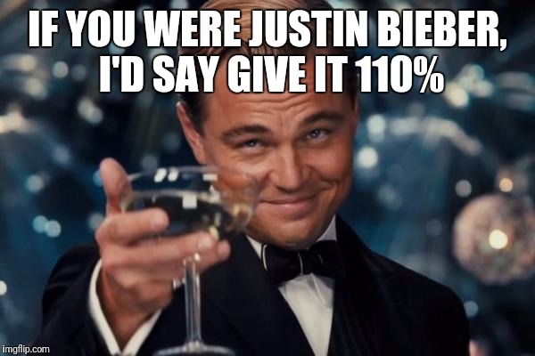 Leonardo Dicaprio Cheers Meme | IF YOU WERE JUSTIN BIEBER, I'D SAY GIVE IT 110% | image tagged in memes,leonardo dicaprio cheers | made w/ Imgflip meme maker