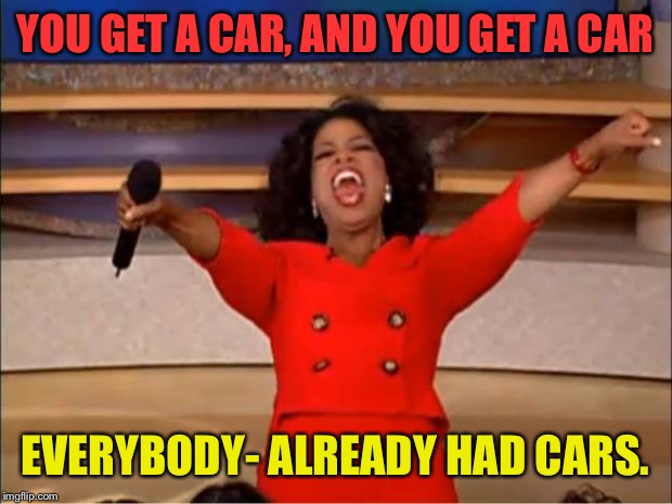 Oprah You Get A | YOU GET A CAR, AND YOU GET A CAR; EVERYBODY- ALREADY HAD CARS. | image tagged in memes,oprah you get a | made w/ Imgflip meme maker