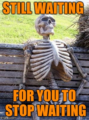 Waiting Skeleton Meme | STILL WAITING FOR YOU TO STOP WAITING | image tagged in memes,waiting skeleton | made w/ Imgflip meme maker