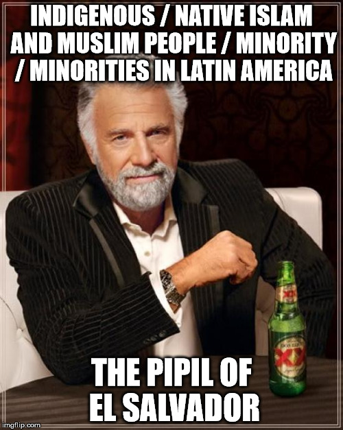 The Most Interesting Man In The World Meme | INDIGENOUS / NATIVE ISLAM AND MUSLIM PEOPLE / MINORITY / MINORITIES IN LATIN AMERICA; THE PIPIL OF EL SALVADOR | image tagged in memes,the most interesting man in the world | made w/ Imgflip meme maker