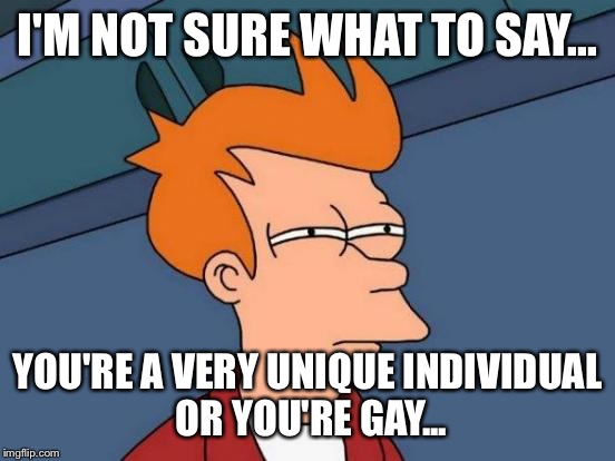 Futurama Fry Meme | I'M NOT SURE WHAT TO SAY... YOU'RE A VERY UNIQUE INDIVIDUAL OR YOU'RE GAY... | image tagged in memes,futurama fry | made w/ Imgflip meme maker