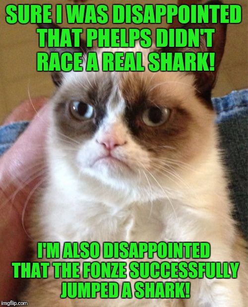 An old reference, let's see who gets it?! Sharkweek - a Raydog event | SURE I WAS DISAPPOINTED THAT PHELPS DIDN'T RACE A REAL SHARK! I'M ALSO DISAPPOINTED THAT THE FONZE SUCCESSFULLY JUMPED A SHARK! | image tagged in memes,grumpy cat,sharkweek,raydog,phelps,the fonz | made w/ Imgflip meme maker