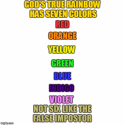 The true rainbow belongs to God, the false impostor belongs to...someone else. | GOD'S TRUE RAINBOW HAS SEVEN COLORS; RED; ORANGE; YELLOW; GREEN; BLUE; INDIGO; VIOLET; NOT SIX LIKE THE FALSE IMPOSTOR | image tagged in rainbow,god,noah's ark,memes | made w/ Imgflip meme maker
