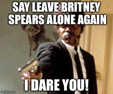 Say That Again I Dare You Meme | SAY LEAVE BRITNEY SPEARS ALONE AGAIN; I DARE YOU! | image tagged in memes,say that again i dare you | made w/ Imgflip meme maker