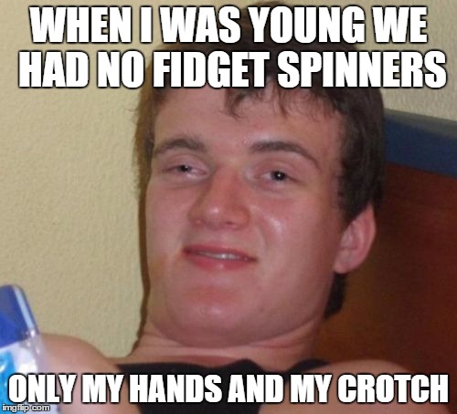 10 Guy Meme | WHEN I WAS YOUNG WE HAD NO FIDGET SPINNERS; ONLY MY HANDS AND MY CROTCH | image tagged in memes,10 guy | made w/ Imgflip meme maker