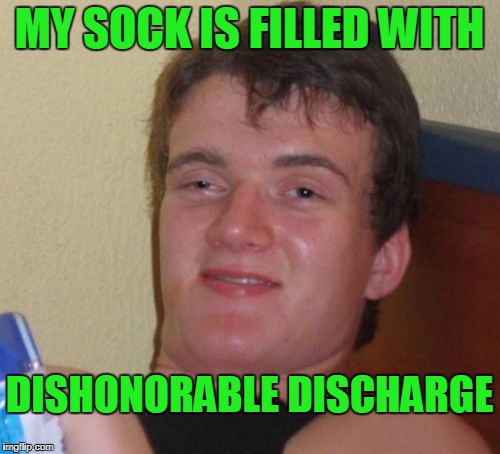 10 Guy Meme | MY SOCK IS FILLED WITH DISHONORABLE DISCHARGE | image tagged in memes,10 guy | made w/ Imgflip meme maker