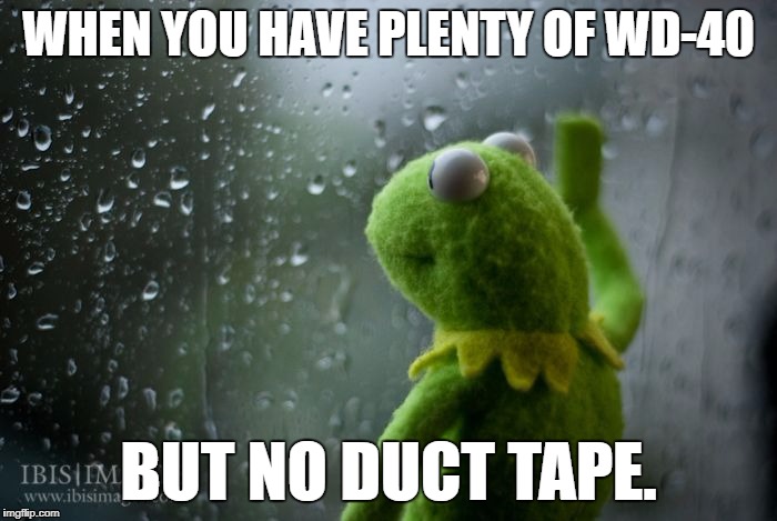 A Crisis For Every Handyman. | WHEN YOU HAVE PLENTY OF WD-40; BUT NO DUCT TAPE. | image tagged in kermit window,wd-40,duct tape | made w/ Imgflip meme maker