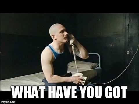 Bronson what have you got | WHAT HAVE YOU GOT | image tagged in bronson what have you got,jail,tom hardy,phone | made w/ Imgflip meme maker