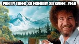 Bob Ross - Winning | PRETTY TREES, SO FRIENDLY, SO SWEET...YEAH | image tagged in bob ross - winning | made w/ Imgflip meme maker