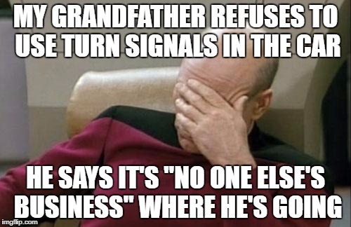 Captain Picard Facepalm Meme | MY GRANDFATHER REFUSES TO USE TURN SIGNALS IN THE CAR; HE SAYS IT'S "NO ONE ELSE'S BUSINESS" WHERE HE'S GOING | image tagged in memes,captain picard facepalm | made w/ Imgflip meme maker