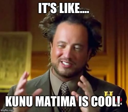 Ancient Aliens Meme | IT'S LIKE.... KUNU MATIMA IS COOL! | image tagged in memes,ancient aliens | made w/ Imgflip meme maker