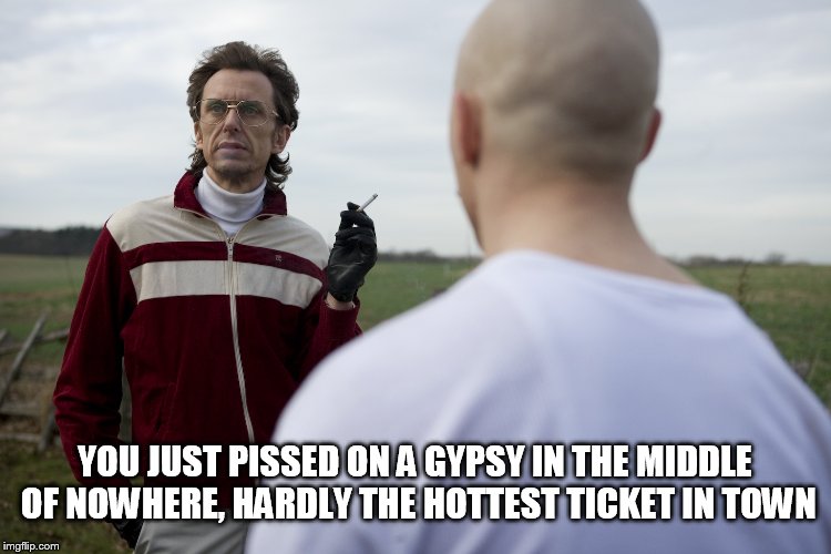 Bronson piss | YOU JUST PISSED ON A GYPSY IN THE MIDDLE OF NOWHERE, HARDLY THE HOTTEST TICKET IN TOWN | image tagged in bronson pissed on gypsy,matt king,piss,gypsy,tom hardy | made w/ Imgflip meme maker