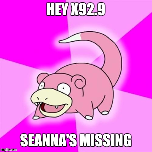 Slowpoke Meme | HEY X92.9; SEANNA'S MISSING | image tagged in memes,slowpoke | made w/ Imgflip meme maker