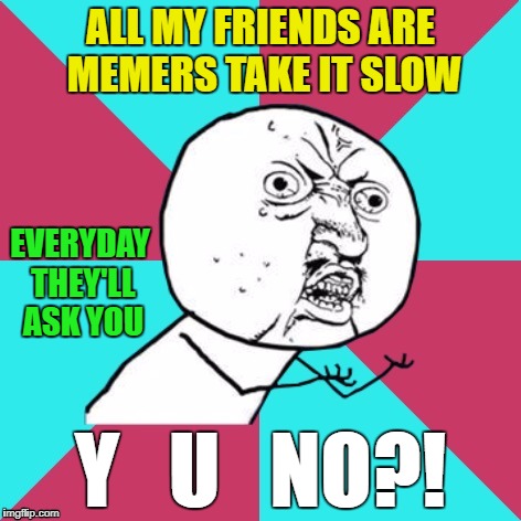 21 Pilots - Heathens | ALL MY FRIENDS ARE MEMERS TAKE IT SLOW; EVERYDAY THEY'LL ASK YOU; Y   U   NO?! | image tagged in y u no music | made w/ Imgflip meme maker