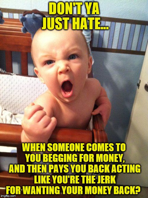 Angry Over Someone You Loan Money To  | DON'T YA JUST HATE... WHEN SOMEONE COMES TO YOU BEGGING FOR MONEY, AND THEN PAYS YOU BACK ACTING LIKE YOU'RE THE JERK FOR WANTING YOUR MONEY BACK? | image tagged in angry baby,memes,loan money,mooches | made w/ Imgflip meme maker