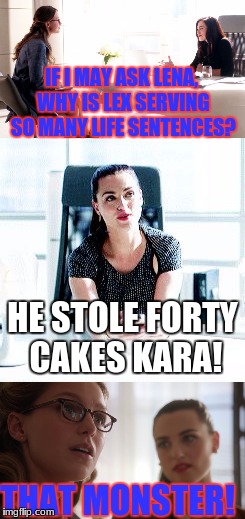 His horrible Crime! | IF I MAY ASK LENA, WHY IS LEX SERVING SO MANY LIFE SENTENCES? HE STOLE FORTY CAKES KARA! THAT MONSTER! | image tagged in lena luthor,supergirl,kara danvers,cw,lex luthor,cake | made w/ Imgflip meme maker
