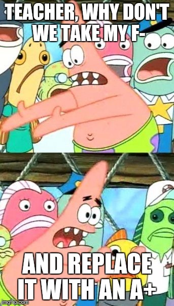 Put It Somewhere Else Patrick | TEACHER, WHY DON'T WE TAKE MY F-; AND REPLACE IT WITH AN A+ | image tagged in memes,put it somewhere else patrick | made w/ Imgflip meme maker