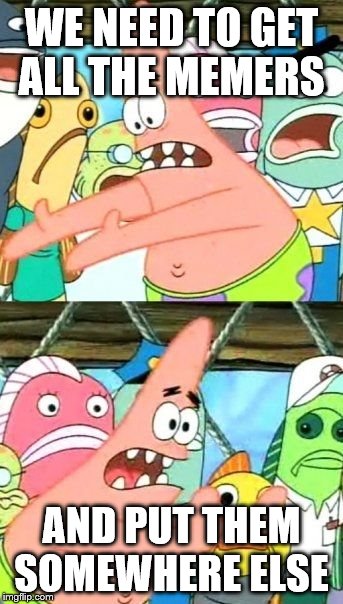 Put It Somewhere Else Patrick Meme | WE NEED TO GET ALL THE MEMERS; AND PUT THEM SOMEWHERE ELSE | image tagged in memes,put it somewhere else patrick | made w/ Imgflip meme maker