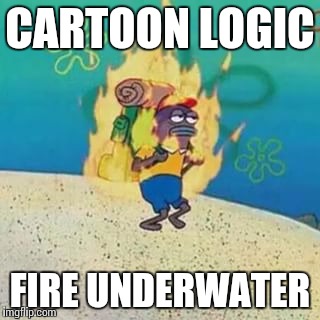 spongebob on fire | CARTOON LOGIC; FIRE UNDERWATER | image tagged in spongebob on fire | made w/ Imgflip meme maker