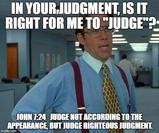 That Would Be Great Meme | IN YOUR JUDGMENT, IS IT RIGHT FOR ME TO "JUDGE"? JOHN 7:24

 JUDGE NOT ACCORDING TO THE APPEARANCE, BUT JUDGE RIGHTEOUS JUDGMENT. | image tagged in memes,that would be great | made w/ Imgflip meme maker