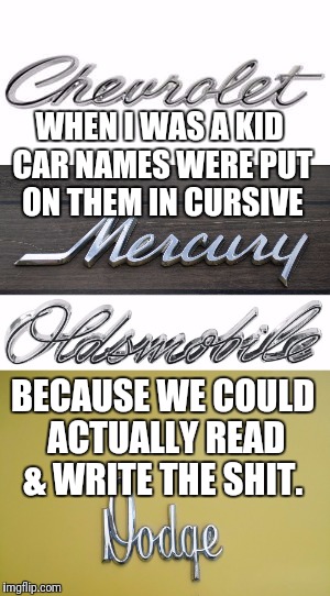 When I was a kid | WHEN I WAS A KID CAR NAMES WERE PUT ON THEM IN CURSIVE; BECAUSE WE COULD ACTUALLY READ & WRITE THE SHIT. | image tagged in cars,education,america | made w/ Imgflip meme maker