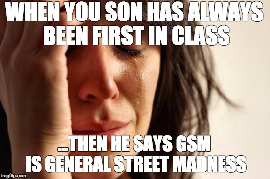 First World Problems Meme | WHEN YOU SON HAS ALWAYS BEEN FIRST IN CLASS; ...THEN HE SAYS GSM IS GENERAL STREET MADNESS | image tagged in memes,first world problems | made w/ Imgflip meme maker